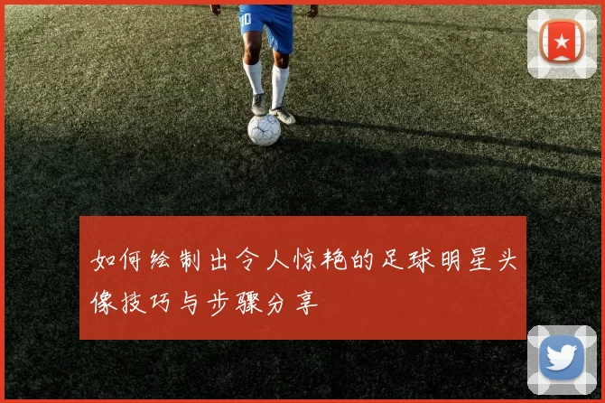 如何绘制出令人惊艳的足球明星头像技巧与步骤分享