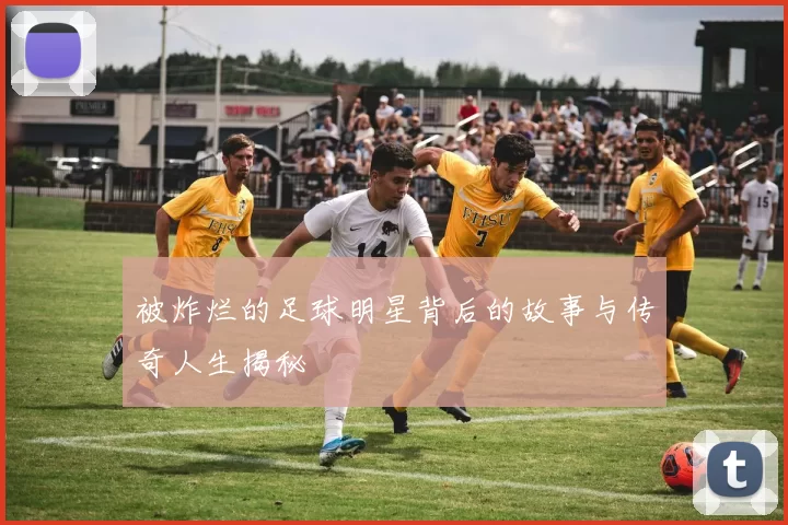 被炸烂的足球明星背后的故事与传奇人生揭秘