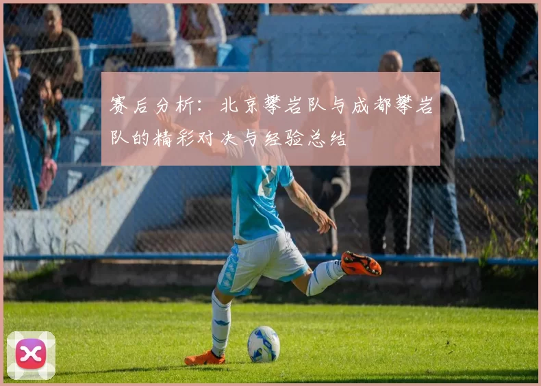 赛后分析：北京攀岩队与成都攀岩队的精彩对决与经验总结