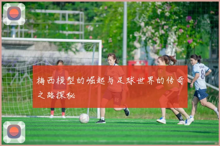 梅西模型的崛起与足球世界的传奇之路探秘