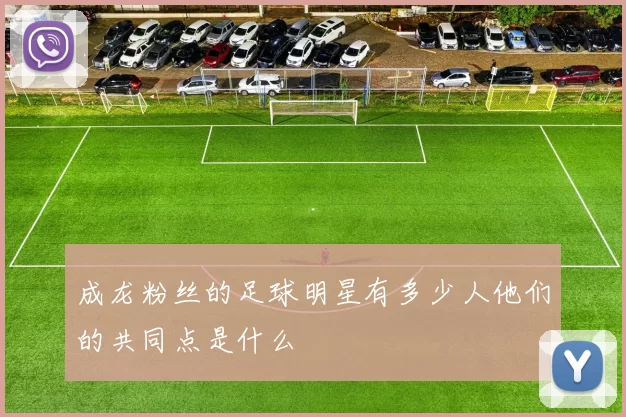 成龙粉丝的足球明星有多少人他们的共同点是什么