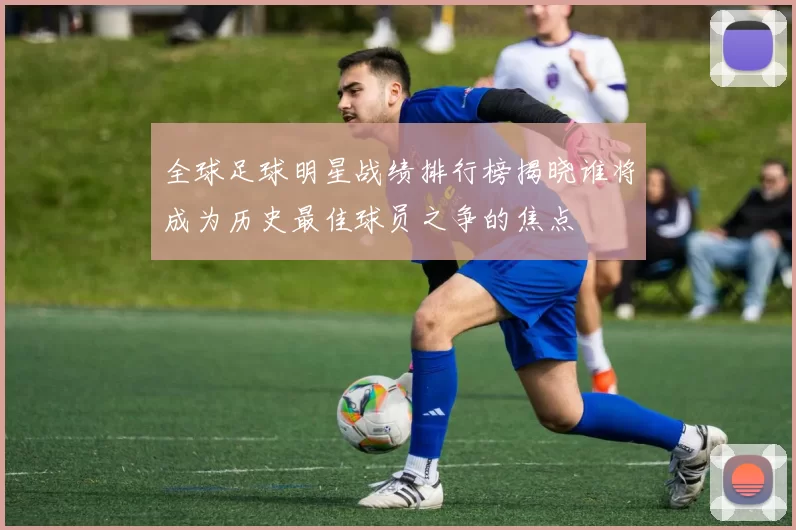 全球足球明星战绩排行榜揭晓谁将成为历史最佳球员之争的焦点