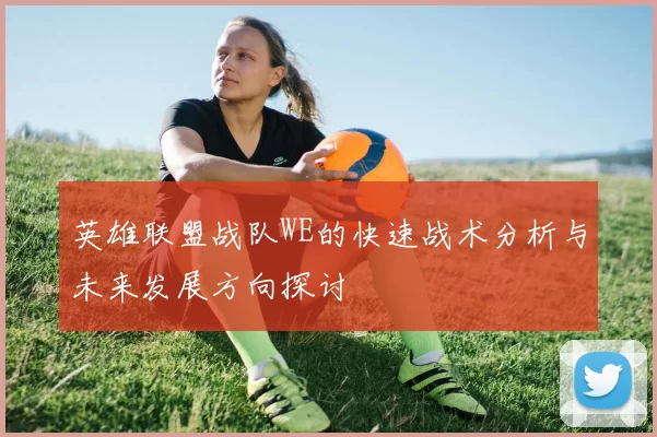英雄联盟战队WE的快速战术分析与未来发展方向探讨