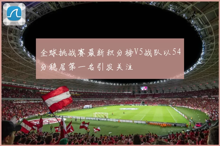 全球挑战赛最新积分榜V5战队以54分稳居第一名引发关注