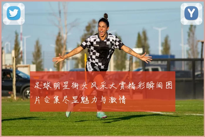 足球明星街头风采大赏精彩瞬间图片合集尽显魅力与激情