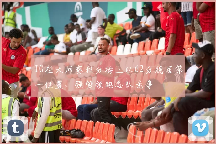 IG在大师赛积分榜上以62分稳居第一位置，强势领跑各队竞争