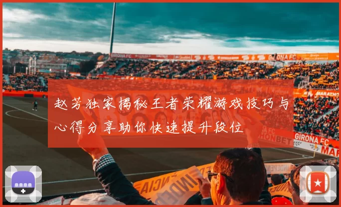 赵芳独家揭秘王者荣耀游戏技巧与心得分享助你快速提升段位